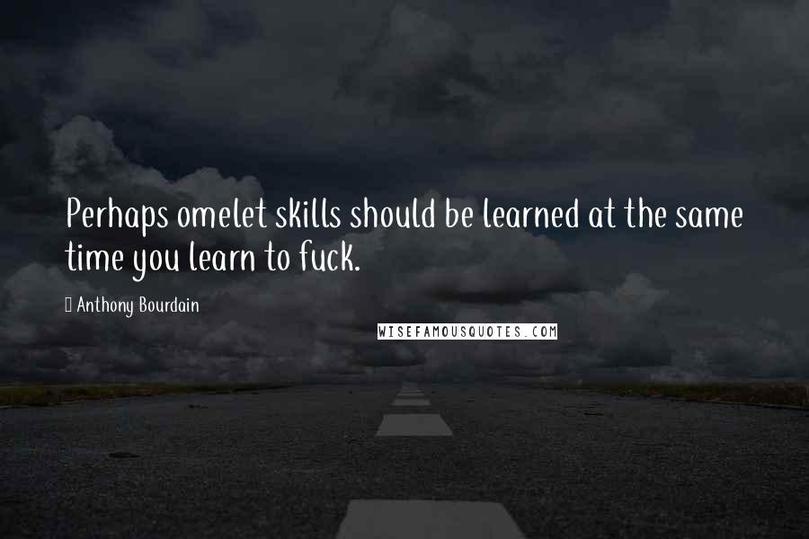 Anthony Bourdain Quotes: Perhaps omelet skills should be learned at the same time you learn to fuck.