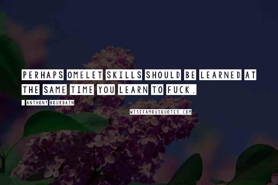 Anthony Bourdain Quotes: Perhaps omelet skills should be learned at the same time you learn to fuck.