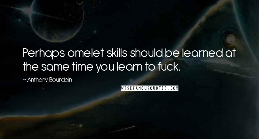 Anthony Bourdain Quotes: Perhaps omelet skills should be learned at the same time you learn to fuck.