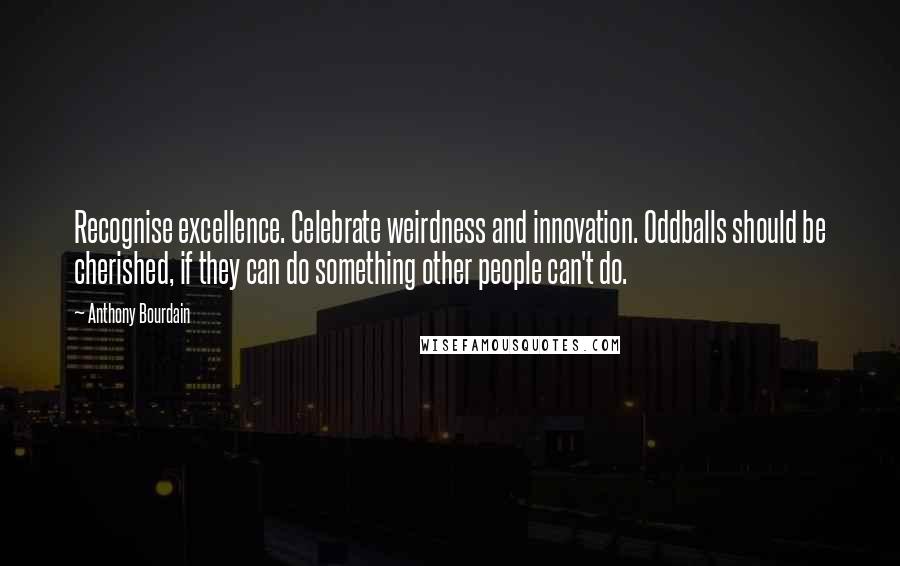 Anthony Bourdain Quotes: Recognise excellence. Celebrate weirdness and innovation. Oddballs should be cherished, if they can do something other people can't do.