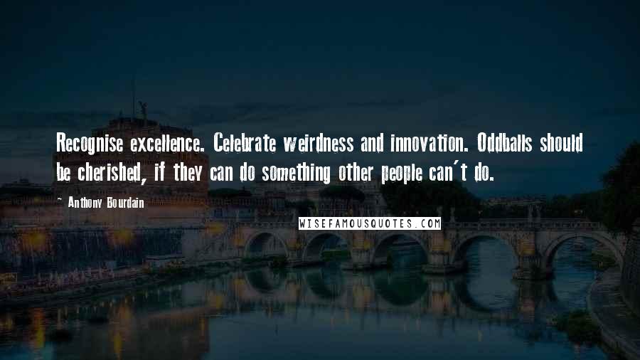 Anthony Bourdain Quotes: Recognise excellence. Celebrate weirdness and innovation. Oddballs should be cherished, if they can do something other people can't do.