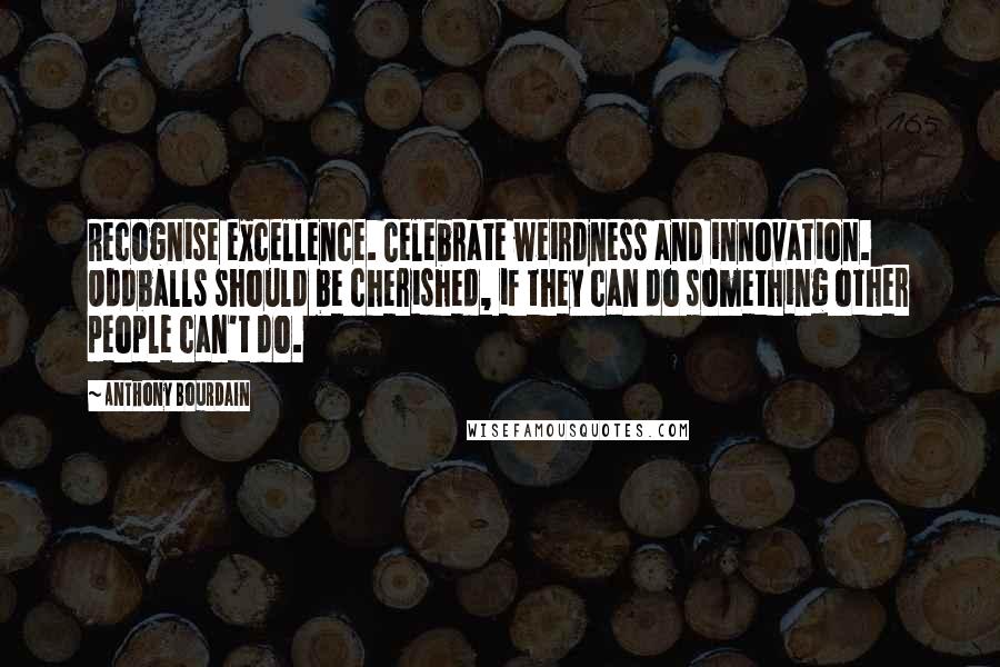 Anthony Bourdain Quotes: Recognise excellence. Celebrate weirdness and innovation. Oddballs should be cherished, if they can do something other people can't do.