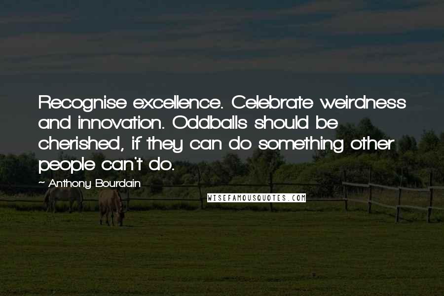 Anthony Bourdain Quotes: Recognise excellence. Celebrate weirdness and innovation. Oddballs should be cherished, if they can do something other people can't do.