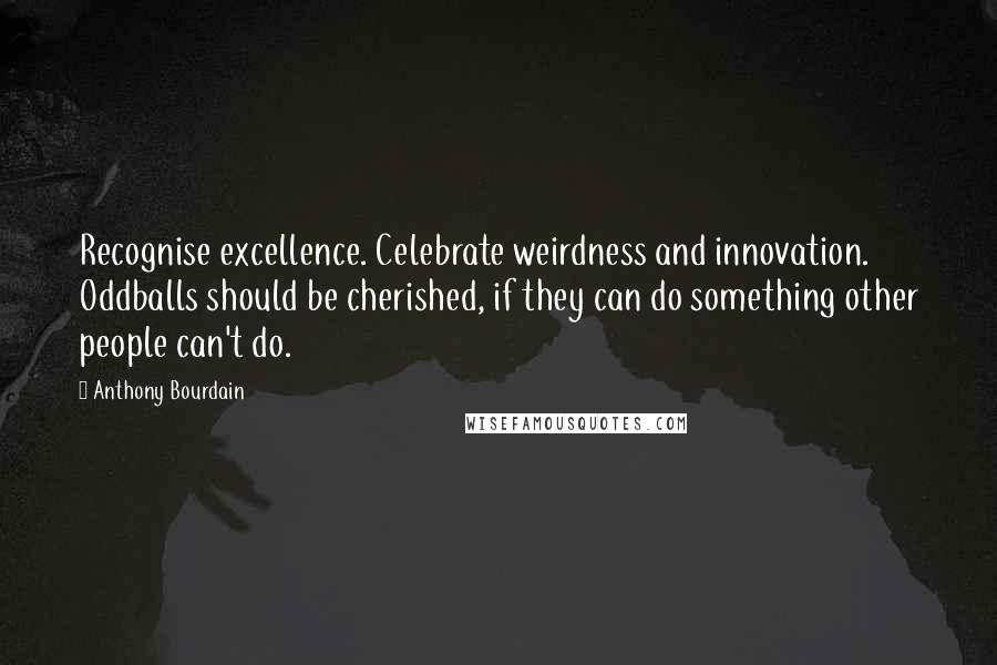 Anthony Bourdain Quotes: Recognise excellence. Celebrate weirdness and innovation. Oddballs should be cherished, if they can do something other people can't do.