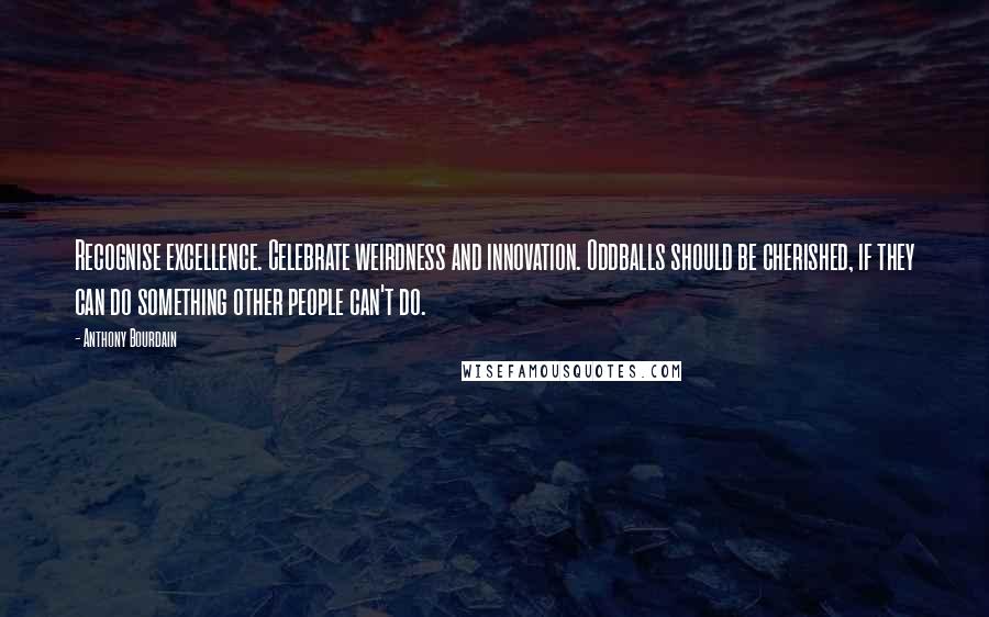 Anthony Bourdain Quotes: Recognise excellence. Celebrate weirdness and innovation. Oddballs should be cherished, if they can do something other people can't do.