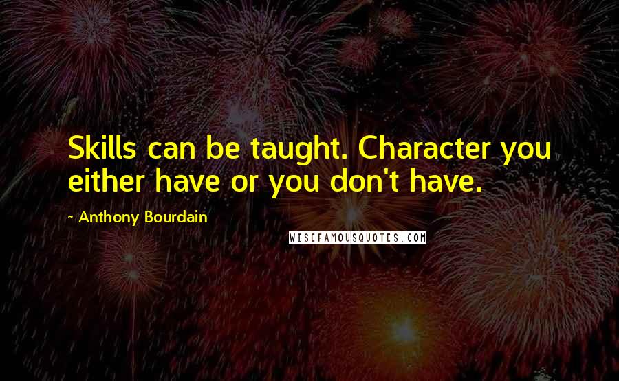Anthony Bourdain Quotes: Skills can be taught. Character you either have or you don't have.