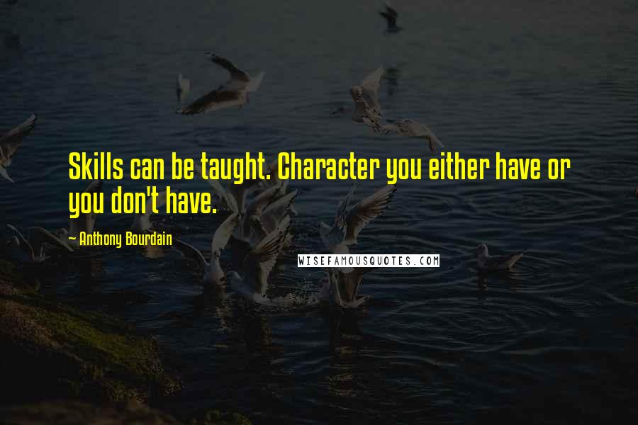 Anthony Bourdain Quotes: Skills can be taught. Character you either have or you don't have.