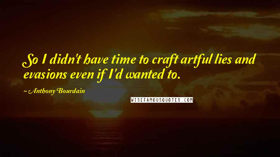Anthony Bourdain Quotes: So I didn't have time to craft artful lies and evasions even if I'd wanted to.