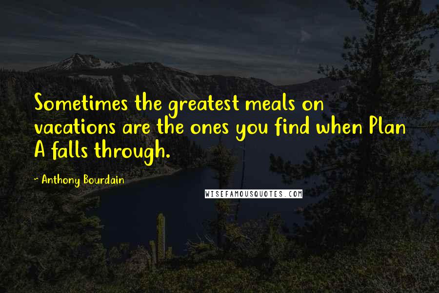 Anthony Bourdain Quotes: Sometimes the greatest meals on vacations are the ones you find when Plan A falls through.