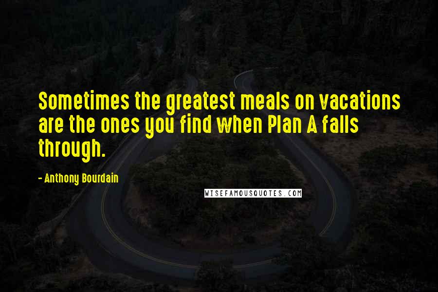 Anthony Bourdain Quotes: Sometimes the greatest meals on vacations are the ones you find when Plan A falls through.