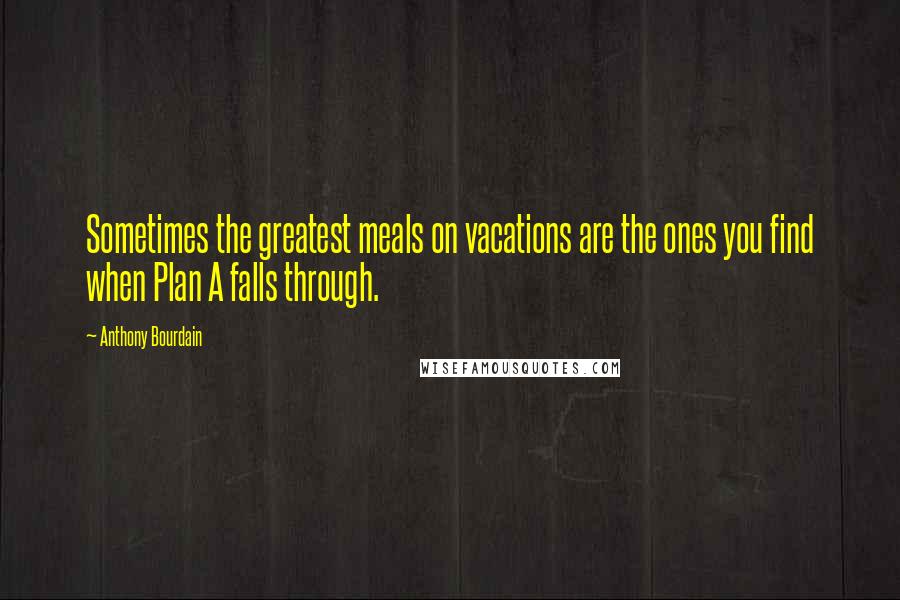 Anthony Bourdain Quotes: Sometimes the greatest meals on vacations are the ones you find when Plan A falls through.