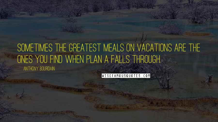 Anthony Bourdain Quotes: Sometimes the greatest meals on vacations are the ones you find when Plan A falls through.