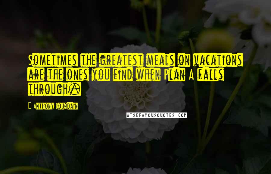 Anthony Bourdain Quotes: Sometimes the greatest meals on vacations are the ones you find when Plan A falls through.