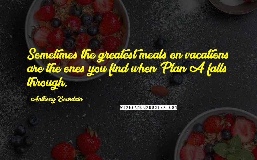 Anthony Bourdain Quotes: Sometimes the greatest meals on vacations are the ones you find when Plan A falls through.