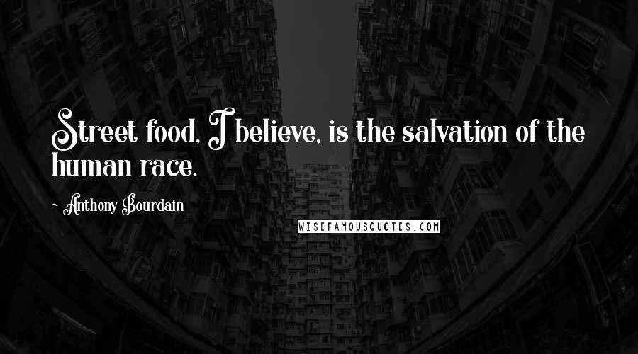 Anthony Bourdain Quotes: Street food, I believe, is the salvation of the human race.