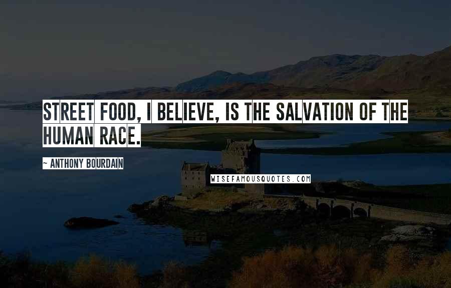 Anthony Bourdain Quotes: Street food, I believe, is the salvation of the human race.