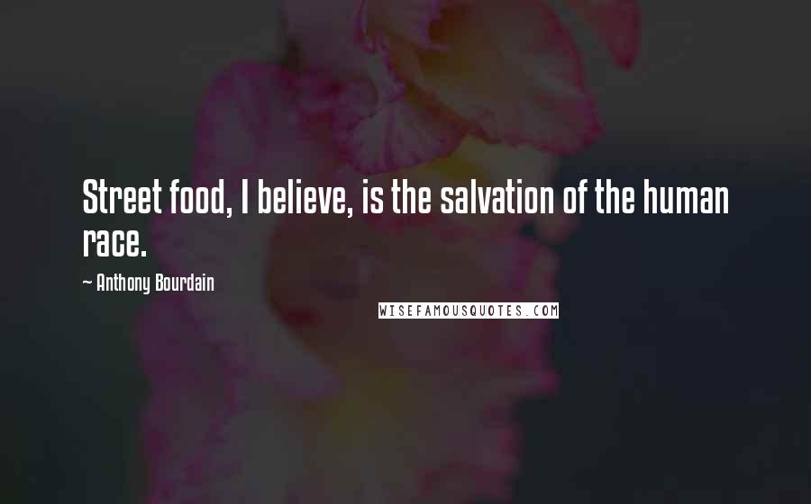 Anthony Bourdain Quotes: Street food, I believe, is the salvation of the human race.