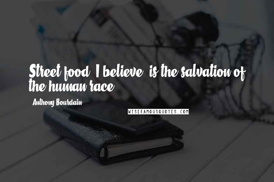 Anthony Bourdain Quotes: Street food, I believe, is the salvation of the human race.