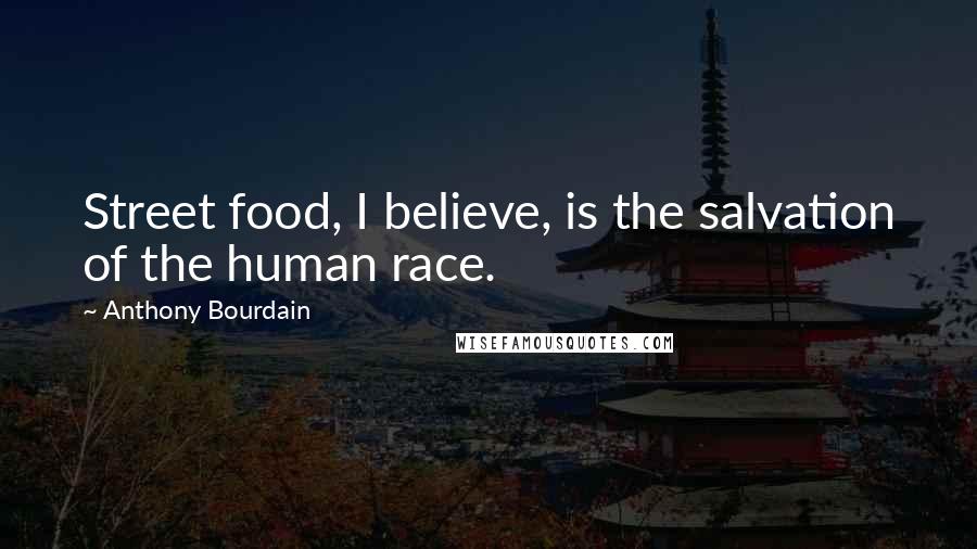 Anthony Bourdain Quotes: Street food, I believe, is the salvation of the human race.