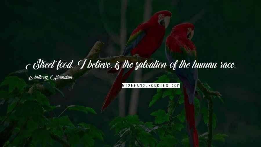 Anthony Bourdain Quotes: Street food, I believe, is the salvation of the human race.