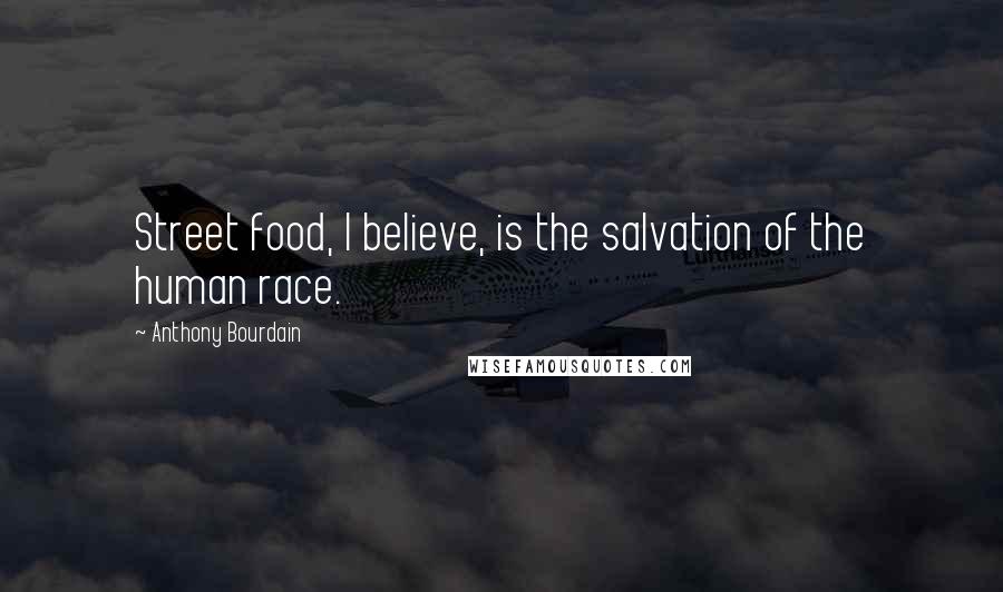 Anthony Bourdain Quotes: Street food, I believe, is the salvation of the human race.