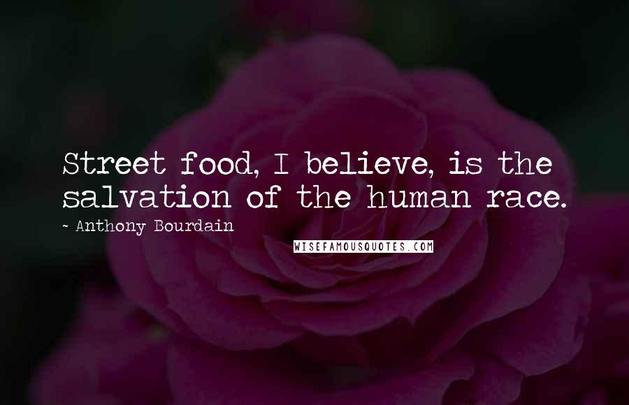 Anthony Bourdain Quotes: Street food, I believe, is the salvation of the human race.