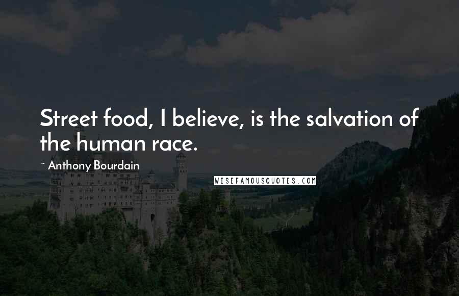 Anthony Bourdain Quotes: Street food, I believe, is the salvation of the human race.