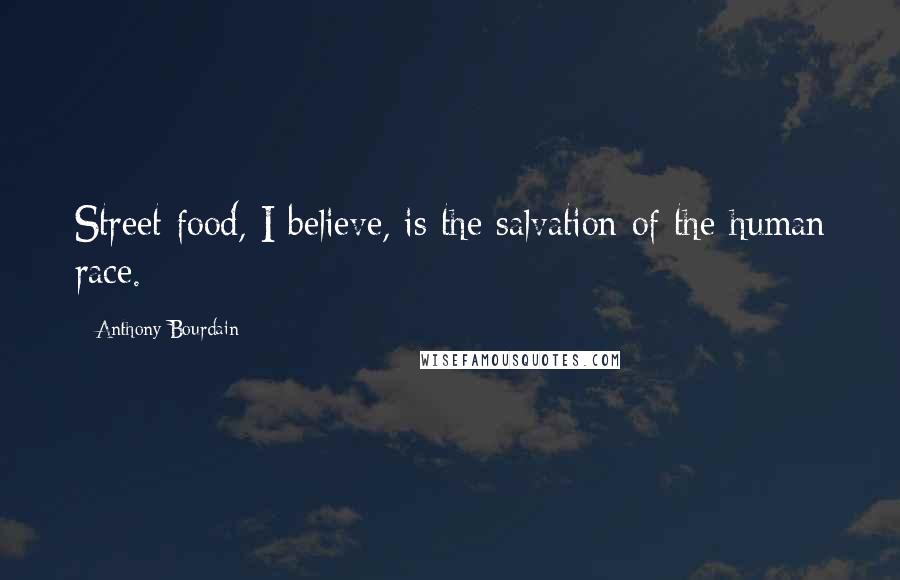 Anthony Bourdain Quotes: Street food, I believe, is the salvation of the human race.
