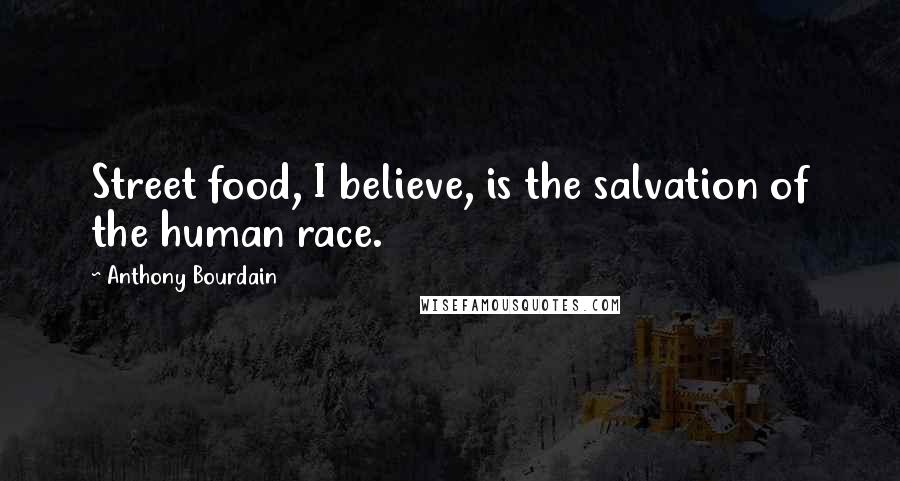 Anthony Bourdain Quotes: Street food, I believe, is the salvation of the human race.