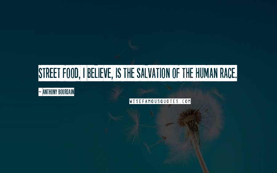 Anthony Bourdain Quotes: Street food, I believe, is the salvation of the human race.