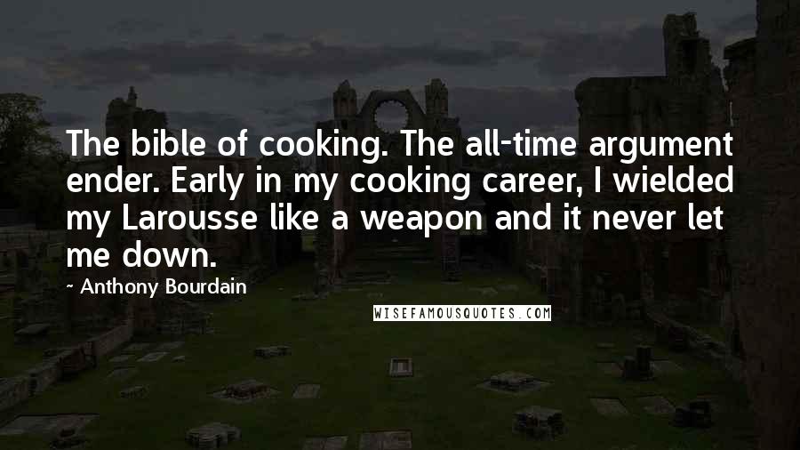 Anthony Bourdain Quotes: The bible of cooking. The all-time argument ender. Early in my cooking career, I wielded my Larousse like a weapon and it never let me down.