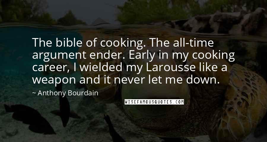 Anthony Bourdain Quotes: The bible of cooking. The all-time argument ender. Early in my cooking career, I wielded my Larousse like a weapon and it never let me down.