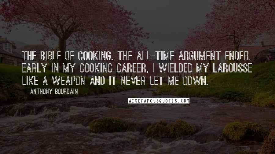 Anthony Bourdain Quotes: The bible of cooking. The all-time argument ender. Early in my cooking career, I wielded my Larousse like a weapon and it never let me down.