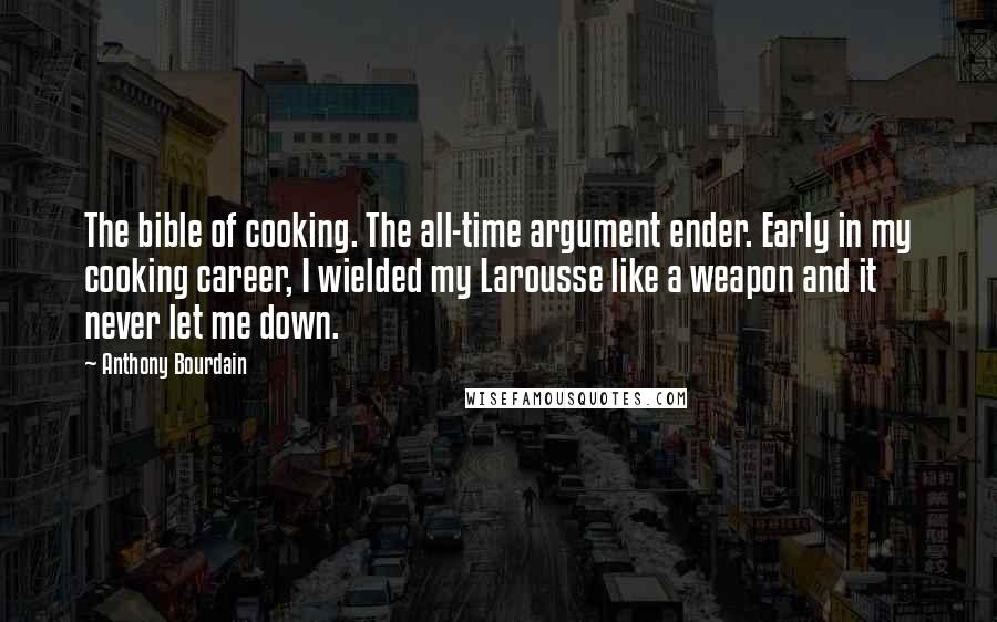 Anthony Bourdain Quotes: The bible of cooking. The all-time argument ender. Early in my cooking career, I wielded my Larousse like a weapon and it never let me down.