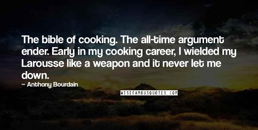Anthony Bourdain Quotes: The bible of cooking. The all-time argument ender. Early in my cooking career, I wielded my Larousse like a weapon and it never let me down.