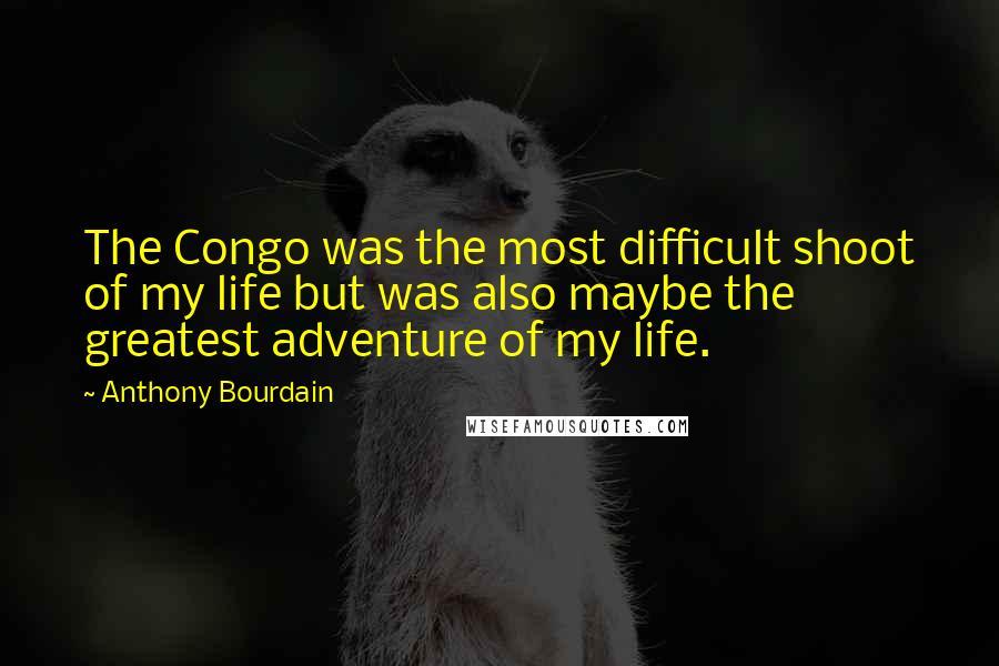 Anthony Bourdain Quotes: The Congo was the most difficult shoot of my life but was also maybe the greatest adventure of my life.
