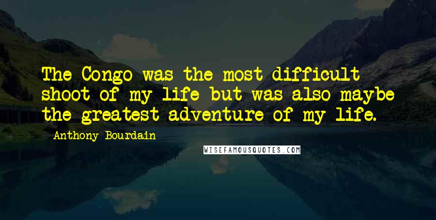 Anthony Bourdain Quotes: The Congo was the most difficult shoot of my life but was also maybe the greatest adventure of my life.