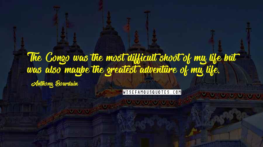 Anthony Bourdain Quotes: The Congo was the most difficult shoot of my life but was also maybe the greatest adventure of my life.