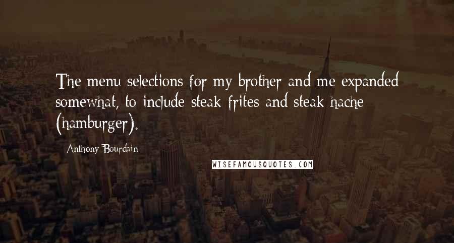 Anthony Bourdain Quotes: The menu selections for my brother and me expanded somewhat, to include steak-frites and steak hache (hamburger).