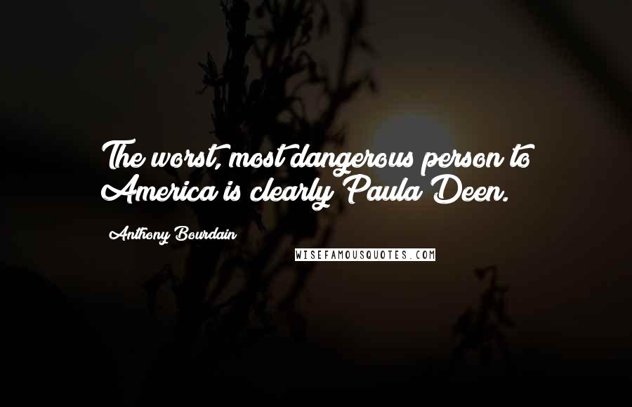 Anthony Bourdain Quotes: The worst, most dangerous person to America is clearly Paula Deen.