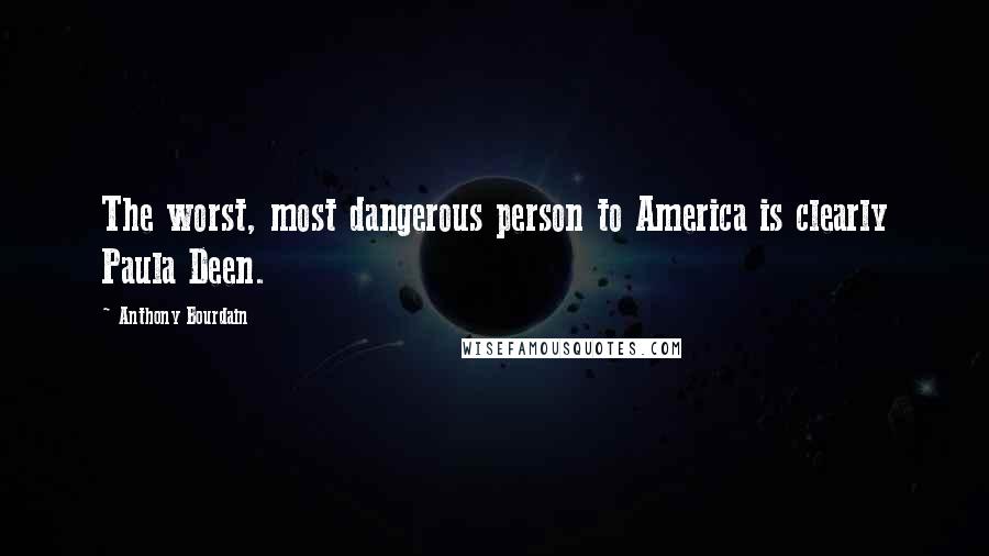 Anthony Bourdain Quotes: The worst, most dangerous person to America is clearly Paula Deen.