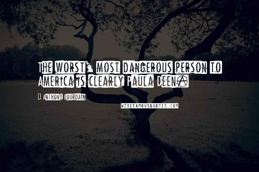 Anthony Bourdain Quotes: The worst, most dangerous person to America is clearly Paula Deen.