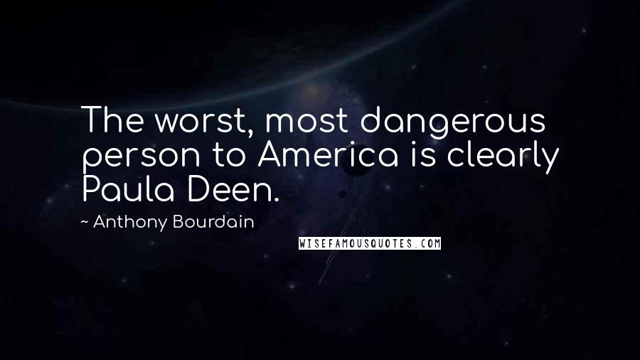 Anthony Bourdain Quotes: The worst, most dangerous person to America is clearly Paula Deen.