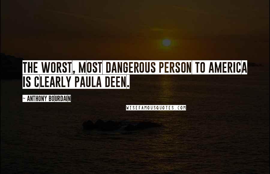 Anthony Bourdain Quotes: The worst, most dangerous person to America is clearly Paula Deen.