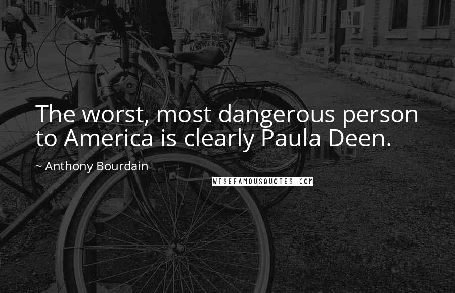 Anthony Bourdain Quotes: The worst, most dangerous person to America is clearly Paula Deen.