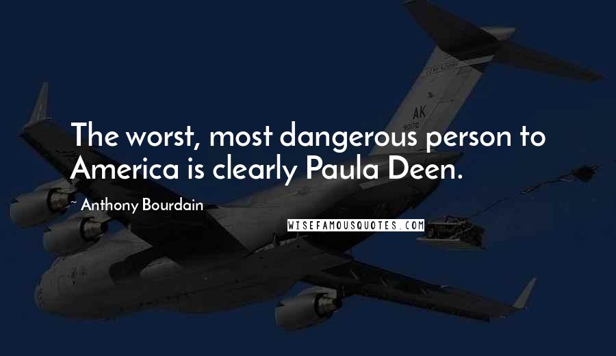 Anthony Bourdain Quotes: The worst, most dangerous person to America is clearly Paula Deen.