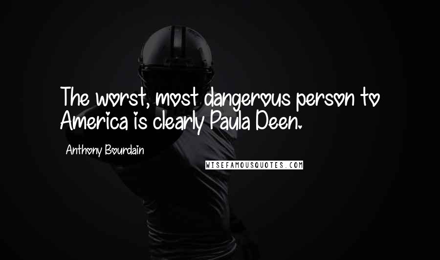 Anthony Bourdain Quotes: The worst, most dangerous person to America is clearly Paula Deen.
