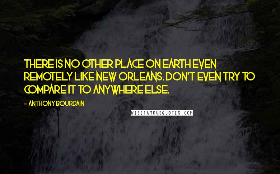 Anthony Bourdain Quotes: There is no other place on earth even remotely like New Orleans. Don't even try to compare it to anywhere else.