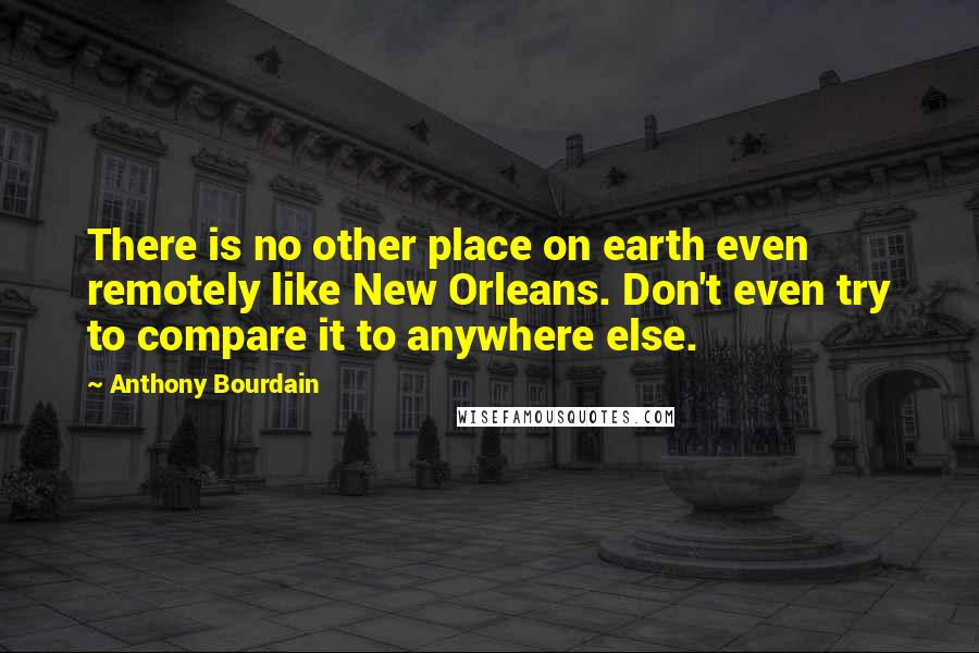 Anthony Bourdain Quotes: There is no other place on earth even remotely like New Orleans. Don't even try to compare it to anywhere else.