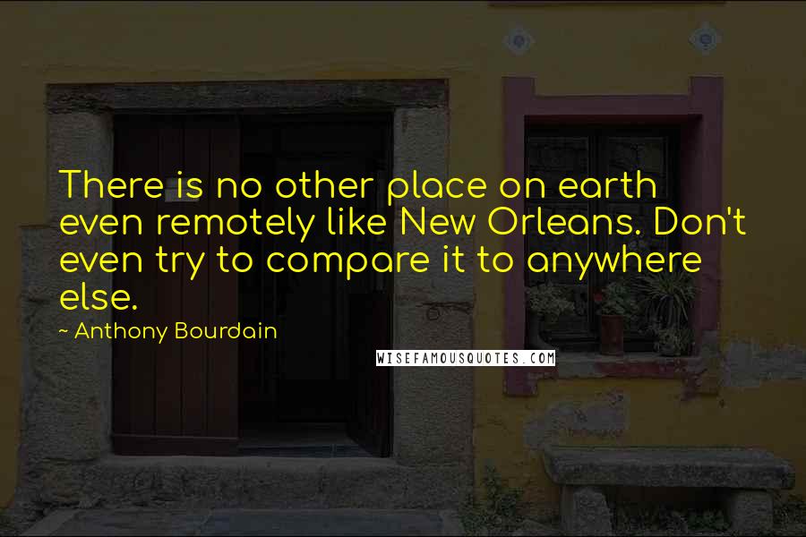 Anthony Bourdain Quotes: There is no other place on earth even remotely like New Orleans. Don't even try to compare it to anywhere else.